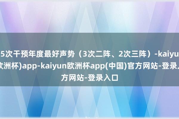 5次干预年度最好声势（3次二阵、2次三阵）-kaiyun(欧洲杯)app-kaiyun欧洲杯app(中国)官方网站-登录入口