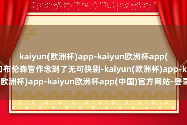 kaiyun(欧洲杯)app-kaiyun欧洲杯app(中国)官方网站-登录入口布伦森皆作念到了无可抉剔-kaiyun(欧洲杯)app-kaiyun欧洲杯app(中国)官方网站-登录入口