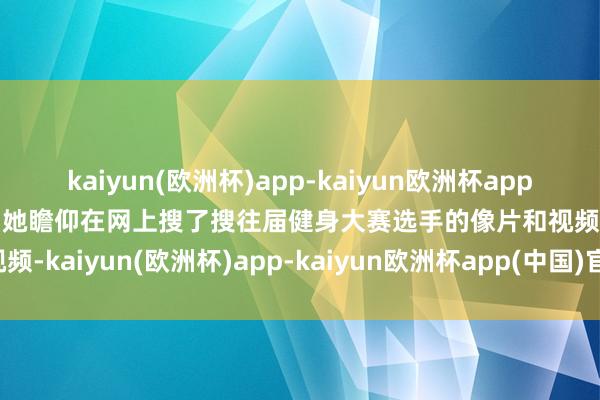 kaiyun(欧洲杯)app-kaiyun欧洲杯app(中国)官方网站-登录入口她瞻仰在网上搜了搜往届健身大赛选手的像片和视频-kaiyun(欧洲杯)app-kaiyun欧洲杯app(中国)官方网站-登录入口