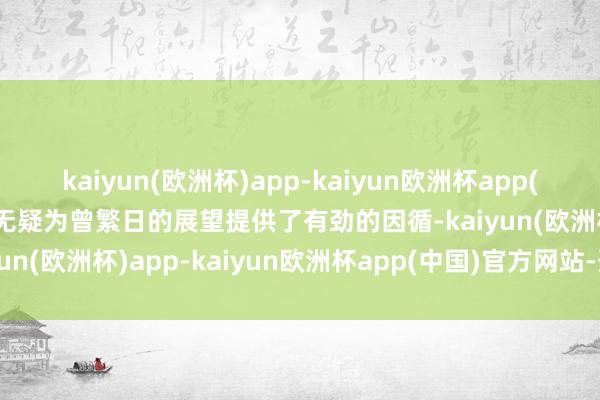 kaiyun(欧洲杯)app-kaiyun欧洲杯app(中国)官方网站-登录入口无疑为曾繁日的展望提供了有劲的因循-kaiyun(欧洲杯)app-kaiyun欧洲杯app(中国)官方网站-登录入口