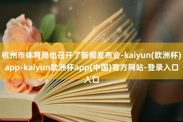 杭州市体育局也召开了新闻发布会-kaiyun(欧洲杯)app-kaiyun欧洲杯app(中国)官方网站-登录入口