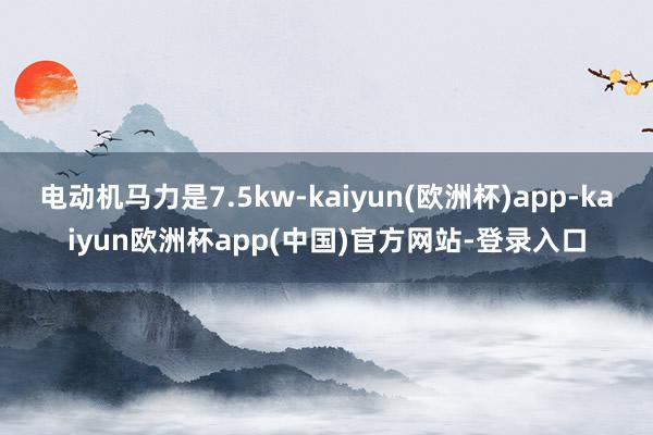 电动机马力是7.5kw-kaiyun(欧洲杯)app-kaiyun欧洲杯app(中国)官方网站-登录入口