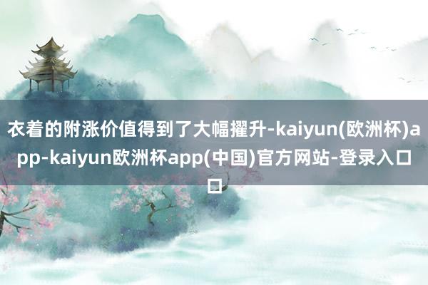 衣着的附涨价值得到了大幅擢升-kaiyun(欧洲杯)app-kaiyun欧洲杯app(中国)官方网站-登录入口