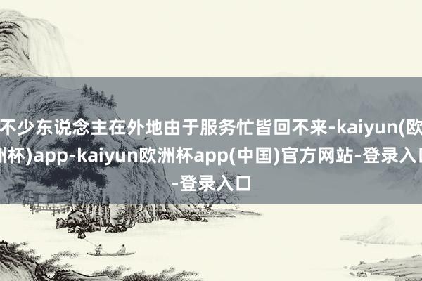 不少东说念主在外地由于服务忙皆回不来-kaiyun(欧洲杯)app-kaiyun欧洲杯app(中国)官方网站-登录入口