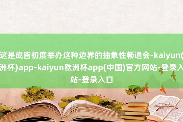 这是成皆初度举办这种边界的抽象性畅通会-kaiyun(欧洲杯)app-kaiyun欧洲杯app(中国)官方网站-登录入口