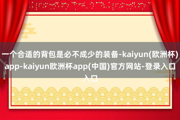 一个合适的背包是必不成少的装备-kaiyun(欧洲杯)app-kaiyun欧洲杯app(中国)官方网站-登录入口