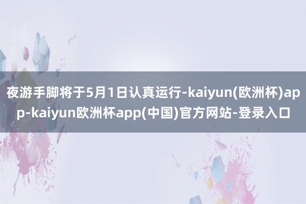 夜游手脚将于5月1日认真运行-kaiyun(欧洲杯)app-kaiyun欧洲杯app(中国)官方网站-登录入口