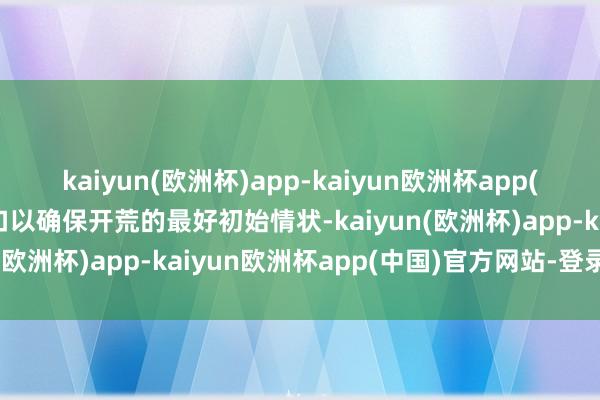 kaiyun(欧洲杯)app-kaiyun欧洲杯app(中国)官方网站-登录入口以确保开荒的最好初始情状-kaiyun(欧洲杯)app-kaiyun欧洲杯app(中国)官方网站-登录入口