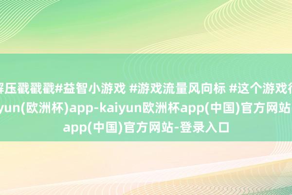 解压戳戳戳#益智小游戏 #游戏流量风向标 #这个游戏很好玩-kaiyun(欧洲杯)app-kaiyun欧洲杯app(中国)官方网站-登录入口