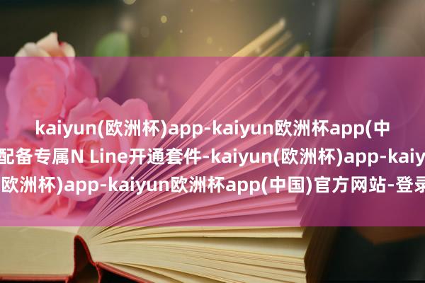 kaiyun(欧洲杯)app-kaiyun欧洲杯app(中国)官方网站-登录入口配备专属N Line开通套件-kaiyun(欧洲杯)app-kaiyun欧洲杯app(中国)官方网站-登录入口