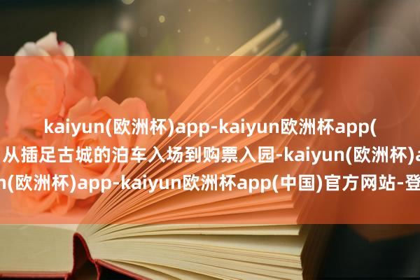 kaiyun(欧洲杯)app-kaiyun欧洲杯app(中国)官方网站-登录入口从插足古城的泊车入场到购票入园-kaiyun(欧洲杯)app-kaiyun欧洲杯app(中国)官方网站-登录入口