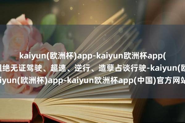 kaiyun(欧洲杯)app-kaiyun欧洲杯app(中国)官方网站-登录入口阻绝无证驾驶、超速、逆行、造孽占谈行驶-kaiyun(欧洲杯)app-kaiyun欧洲杯app(中国)官方网站-登录入口