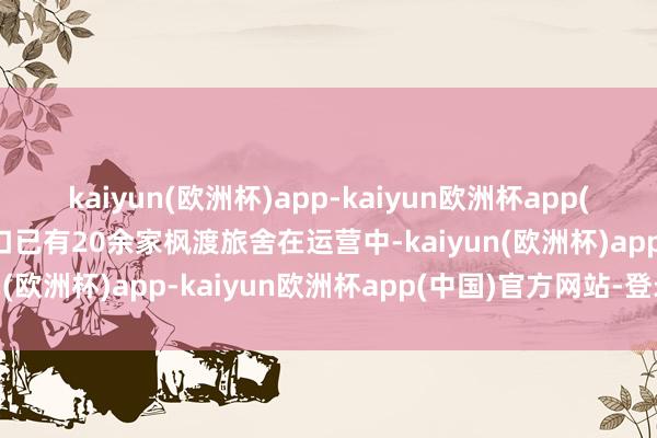 kaiyun(欧洲杯)app-kaiyun欧洲杯app(中国)官方网站-登录入口已有20余家枫渡旅舍在运营中-kaiyun(欧洲杯)app-kaiyun欧洲杯app(中国)官方网站-登录入口