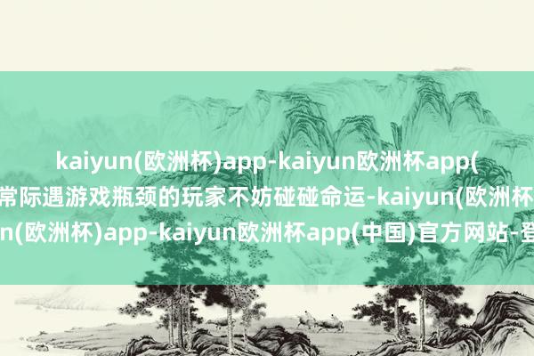 kaiyun(欧洲杯)app-kaiyun欧洲杯app(中国)官方网站-登录入口常际遇游戏瓶颈的玩家不妨碰碰命运-kaiyun(欧洲杯)app-kaiyun欧洲杯app(中国)官方网站-登录入口