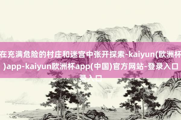 在充满危险的村庄和迷宫中张开探索-kaiyun(欧洲杯)app-kaiyun欧洲杯app(中国)官方网站-登录入口