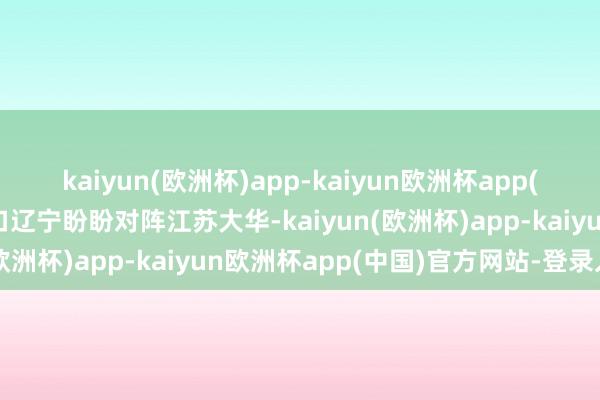 kaiyun(欧洲杯)app-kaiyun欧洲杯app(中国)官方网站-登录入口辽宁盼盼对阵江苏大华-kaiyun(欧洲杯)app-kaiyun欧洲杯app(中国)官方网站-登录入口