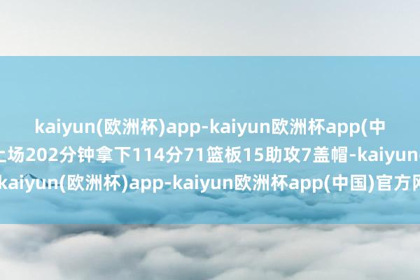 kaiyun(欧洲杯)app-kaiyun欧洲杯app(中国)官方网站-登录入口上场202分钟拿下114分71篮板15助攻7盖帽-kaiyun(欧洲杯)app-kaiyun欧洲杯app(中国)官方网站-登录入口