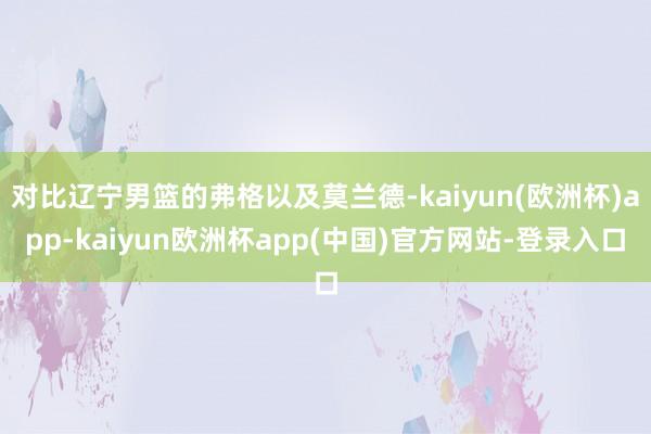 对比辽宁男篮的弗格以及莫兰德-kaiyun(欧洲杯)app-kaiyun欧洲杯app(中国)官方网站-登录入口