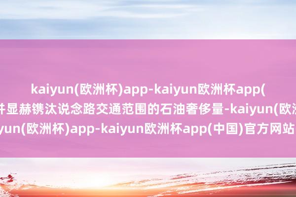 kaiyun(欧洲杯)app-kaiyun欧洲杯app(中国)官方网站-登录入口并显赫镌汰说念路交通范围的石油奢侈量-kaiyun(欧洲杯)app-kaiyun欧洲杯app(中国)官方网站-登录入口