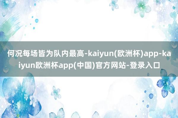 何况每场皆为队内最高-kaiyun(欧洲杯)app-kaiyun欧洲杯app(中国)官方网站-登录入口