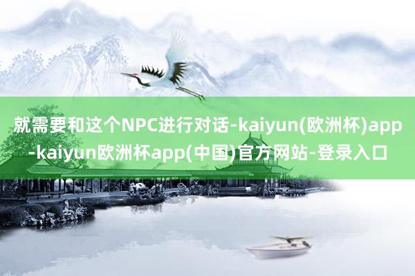 就需要和这个NPC进行对话-kaiyun(欧洲杯)app-kaiyun欧洲杯app(中国)官方网站-登录入口