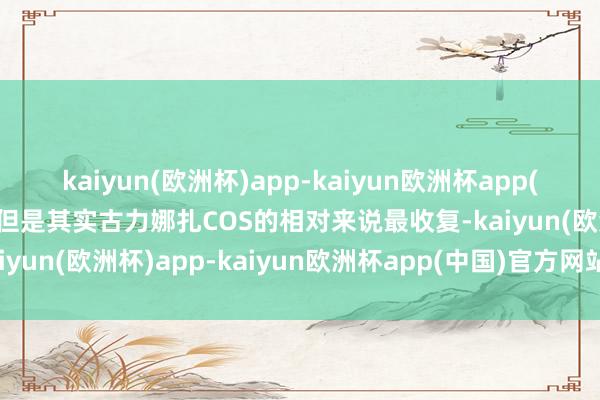 kaiyun(欧洲杯)app-kaiyun欧洲杯app(中国)官方网站-登录入口但是其实古力娜扎COS的相对来说最收复-kaiyun(欧洲杯)app-kaiyun欧洲杯app(中国)官方网站-登录入口