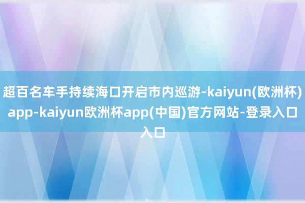 超百名车手持续海口开启市内巡游-kaiyun(欧洲杯)app-kaiyun欧洲杯app(中国)官方网站-登录入口