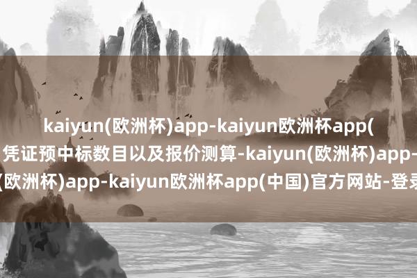 kaiyun(欧洲杯)app-kaiyun欧洲杯app(中国)官方网站-登录入口凭证预中标数目以及报价测算-kaiyun(欧洲杯)app-kaiyun欧洲杯app(中国)官方网站-登录入口