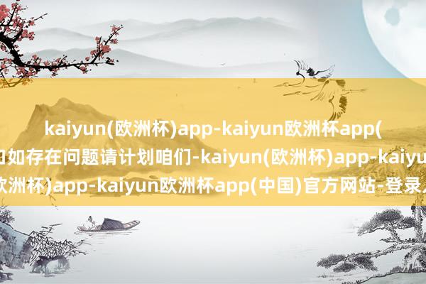 kaiyun(欧洲杯)app-kaiyun欧洲杯app(中国)官方网站-登录入口如存在问题请计划咱们-kaiyun(欧洲杯)app-kaiyun欧洲杯app(中国)官方网站-登录入口