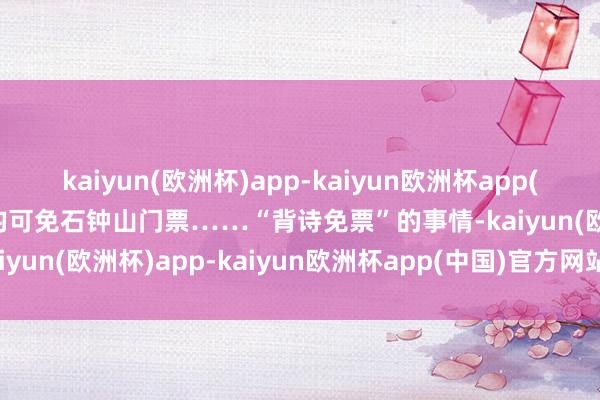 kaiyun(欧洲杯)app-kaiyun欧洲杯app(中国)官方网站-登录入口均可免石钟山门票……“背诗免票”的事情-kaiyun(欧洲杯)app-kaiyun欧洲杯app(中国)官方网站-登录入口