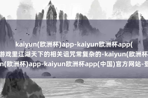 kaiyun(欧洲杯)app-kaiyun欧洲杯app(中国)官方网站-登录入口游戏里江湖天下的相关诅咒常复杂的-kaiyun(欧洲杯)app-kaiyun欧洲杯app(中国)官方网站-登录入口