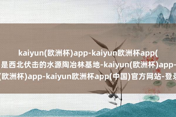 kaiyun(欧洲杯)app-kaiyun欧洲杯app(中国)官方网站-登录入口是西北伏击的水源陶冶林基地-kaiyun(欧洲杯)app-kaiyun欧洲杯app(中国)官方网站-登录入口