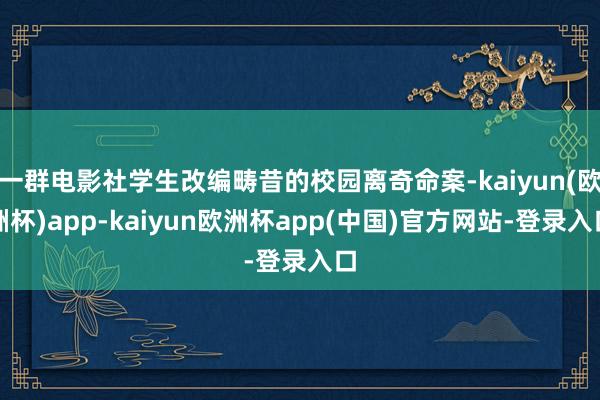 一群电影社学生改编畴昔的校园离奇命案-kaiyun(欧洲杯)app-kaiyun欧洲杯app(中国)官方网站-登录入口