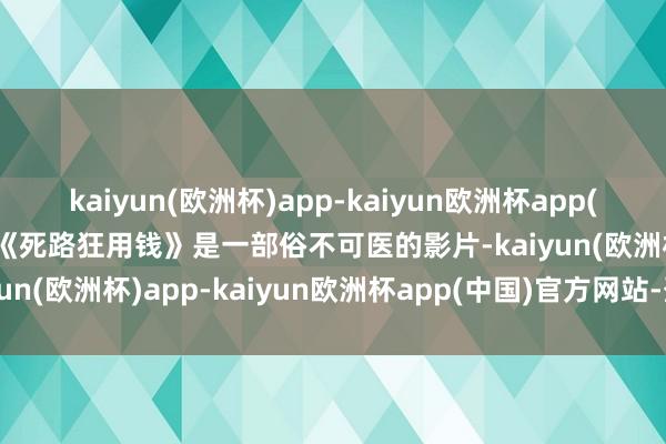 kaiyun(欧洲杯)app-kaiyun欧洲杯app(中国)官方网站-登录入口《死路狂用钱》是一部俗不可医的影片-kaiyun(欧洲杯)app-kaiyun欧洲杯app(中国)官方网站-登录入口