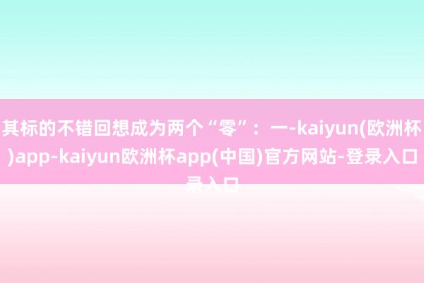 其标的不错回想成为两个“零”：一-kaiyun(欧洲杯)app-kaiyun欧洲杯app(中国)官方网站-登录入口