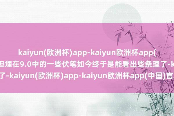 kaiyun(欧洲杯)app-kaiyun欧洲杯app(中国)官方网站-登录入口但埋在9.0中的一些伏笔如今终于是能看出些条理了-kaiyun(欧洲杯)app-kaiyun欧洲杯app(中国)官方网站-登录入口