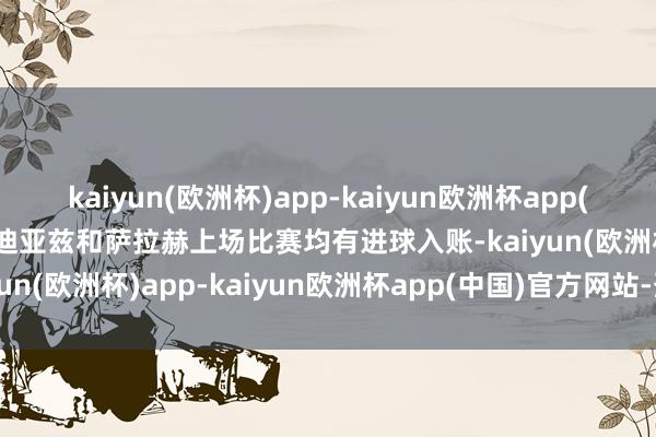 kaiyun(欧洲杯)app-kaiyun欧洲杯app(中国)官方网站-登录入口迪亚兹和萨拉赫上场比赛均有进球入账-kaiyun(欧洲杯)app-kaiyun欧洲杯app(中国)官方网站-登录入口