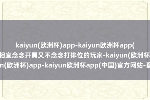 kaiyun(欧洲杯)app-kaiyun欧洲杯app(中国)官方网站-登录入口相宜念念开黑又不念念打排位的玩家-kaiyun(欧洲杯)app-kaiyun欧洲杯app(中国)官方网站-登录入口