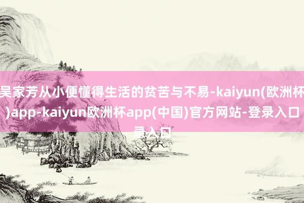 吴家芳从小便懂得生活的贫苦与不易-kaiyun(欧洲杯)app-kaiyun欧洲杯app(中国)官方网站-登录入口