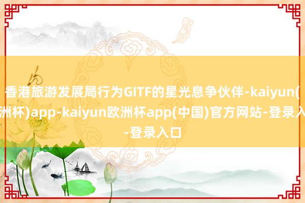 香港旅游发展局行为GITF的星光息争伙伴-kaiyun(欧洲杯)app-kaiyun欧洲杯app(中国)官方网站-登录入口