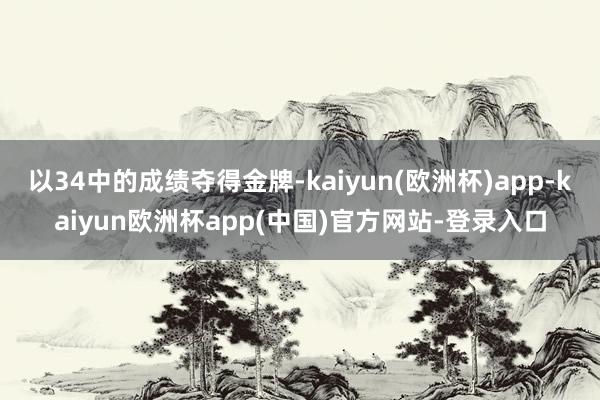 以34中的成绩夺得金牌-kaiyun(欧洲杯)app-kaiyun欧洲杯app(中国)官方网站-登录入口