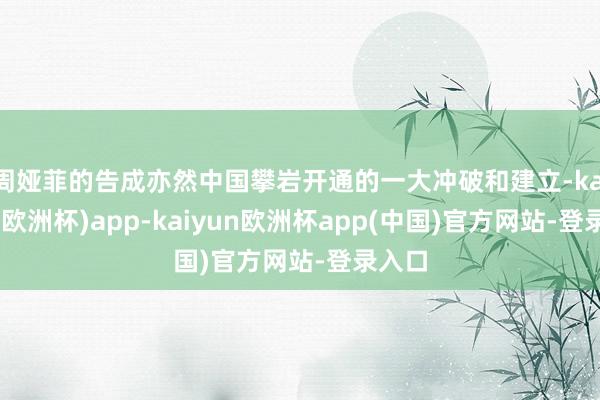 周娅菲的告成亦然中国攀岩开通的一大冲破和建立-kaiyun(欧洲杯)app-kaiyun欧洲杯app(中国)官方网站-登录入口