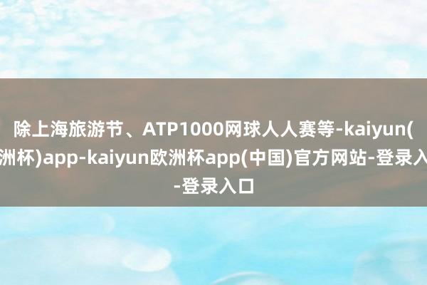 除上海旅游节、ATP1000网球人人赛等-kaiyun(欧洲杯)app-kaiyun欧洲杯app(中国)官方网站-登录入口