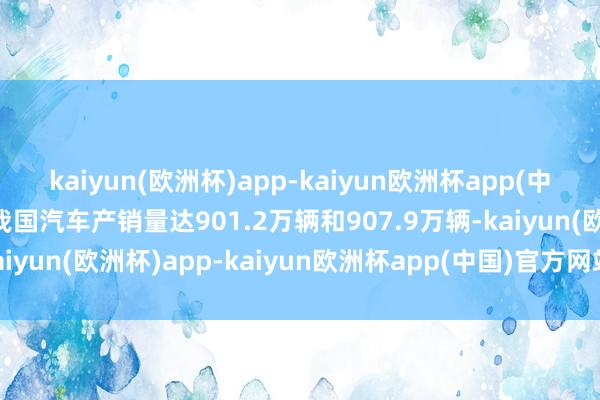 kaiyun(欧洲杯)app-kaiyun欧洲杯app(中国)官方网站-登录入口我国汽车产销量达901.2万辆和907.9万辆-kaiyun(欧洲杯)app-kaiyun欧洲杯app(中国)官方网站-登录入口