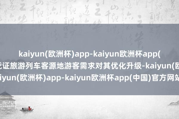 kaiyun(欧洲杯)app-kaiyun欧洲杯app(中国)官方网站-登录入口凭证旅游列车客源地游客需求对其优化升级-kaiyun(欧洲杯)app-kaiyun欧洲杯app(中国)官方网站-登录入口