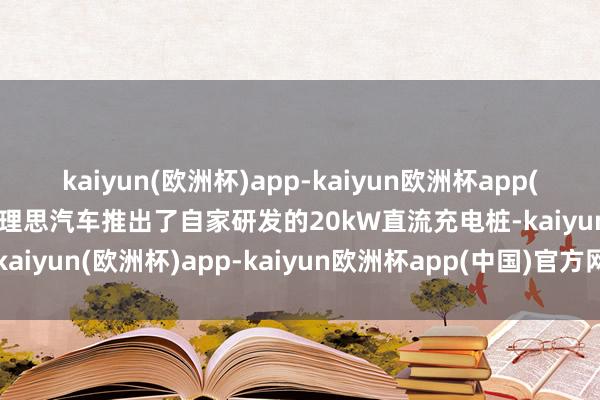 kaiyun(欧洲杯)app-kaiyun欧洲杯app(中国)官方网站-登录入口理思汽车推出了自家研发的20kW直流充电桩-kaiyun(欧洲杯)app-kaiyun欧洲杯app(中国)官方网站-登录入口