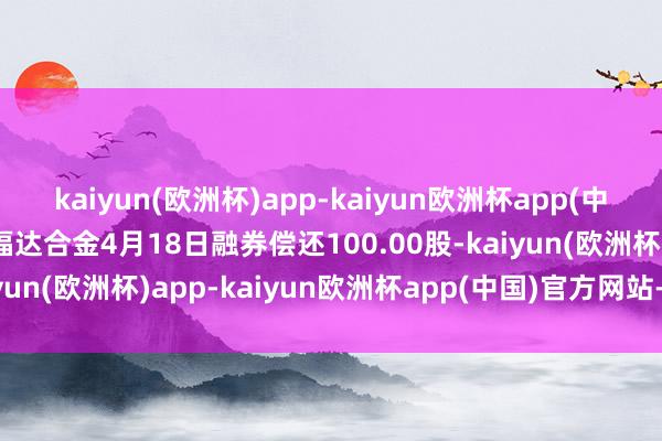 kaiyun(欧洲杯)app-kaiyun欧洲杯app(中国)官方网站-登录入口福达合金4月18日融券偿还100.00股-kaiyun(欧洲杯)app-kaiyun欧洲杯app(中国)官方网站-登录入口