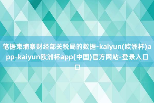 笔据柬埔寨财经部关税局的数据-kaiyun(欧洲杯)app-kaiyun欧洲杯app(中国)官方网站-登录入口