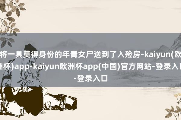 将一具莫得身份的年青女尸送到了入殓房-kaiyun(欧洲杯)app-kaiyun欧洲杯app(中国)官方网站-登录入口