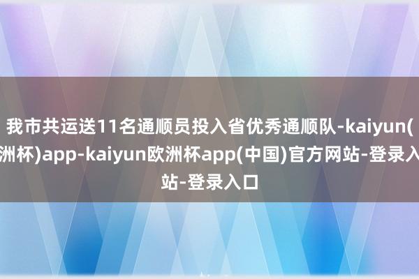 我市共运送11名通顺员投入省优秀通顺队-kaiyun(欧洲杯)app-kaiyun欧洲杯app(中国)官方网站-登录入口